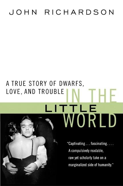 Item #78384 In the Little World: A True Story of Dwarfs, Love, and Trouble. John H. Richardson