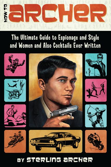 Item #329239 How to Archer: The Ultimate Guide to Espionage and Style and Women and Also...