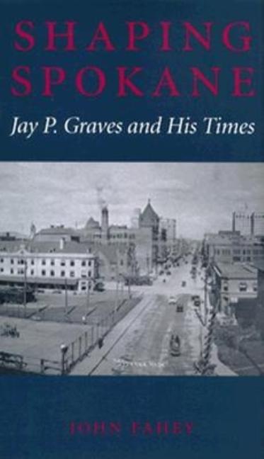 Item #17245 Shaping Spokane: Jay P. Graves and His Times. John Fahey