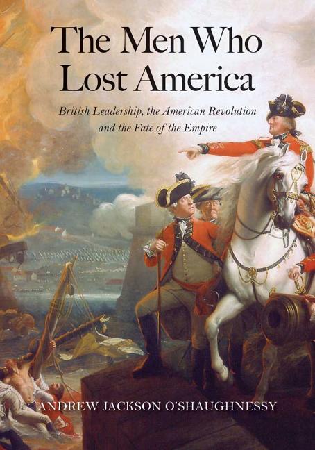 Item #322046 The Men Who Lost America: British Leadership, the American Revolution, and the Fate...