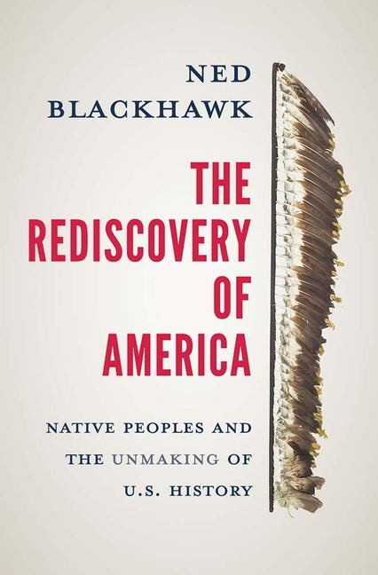 Item #349703 The Rediscovery of America: Native Peoples and the Unmaking of U.S. History (The Henry Roe Cloud Series on American Indians and Modernity). Ned Blackhawk.