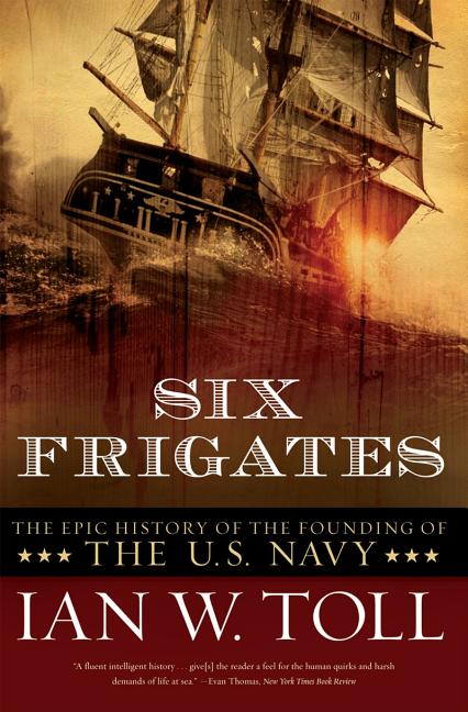 Item #344030 Six Frigates: The Epic History of the Founding of the U.S. Navy. Ian W. Toll