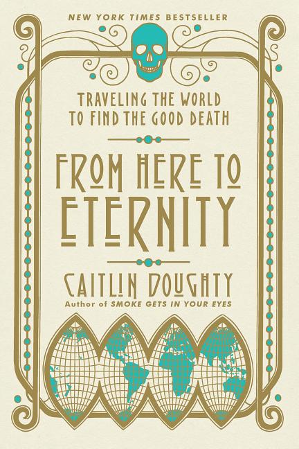 Item #336314 From Here to Eternity: Traveling the World to Find the Good Death. Caitlin Doughty