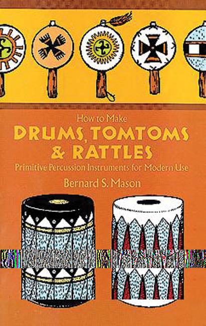 Item #263081 How to Make Drums Tom Toms and Rattles : Primitive Percussion Instruments for Modern Use. Bernard Sterling Mason.