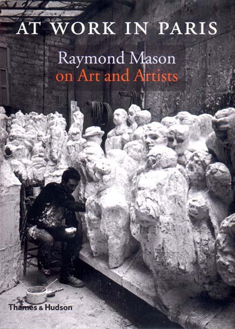 Item #95643 At Work in Paris: Raymond Mason on Art and Artists. Raymond Mason