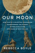 Item #350115 Our Moon: How Earth's Celestial Companion Transformed the Planet, Guided Evolution, and Made Us Who We Are. Rebecca Boyle.