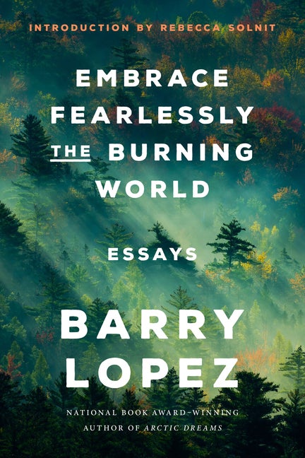Item #338751 Embrace Fearlessly the Burning World: Essays. Barry Lopez