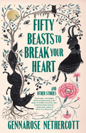 Item #351378 Fifty Beasts to Break Your Heart: And Other Stories. GennaRose Nethercott