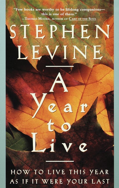 Item #349565 A Year to Live: How to Live This Year as If It Were Your Last. Stephen Levine