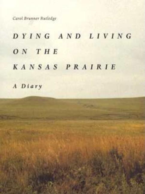 Item #311340 Dying and Living on the Kansas Prairie: A Diary. Carol Brunner Rutledge