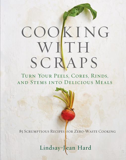 Item #325143 Cooking with Scraps: Turn Your Peels, Cores, Rinds, and Stems into Delicious Meals....