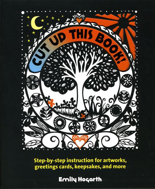 Item #331578 Cut Up This Book!: Step-by-Step Instruction for Artworks, Greeting Cards, Keepsakes, and More. Emily Hogarth.