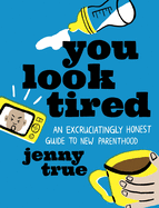 Item #342059 You Look Tired: An Excruciatingly Honest Guide to New Parenthood. Jenny True