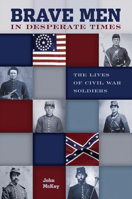 Item #277197 Brave Men in Desperate Times: The Lives Of Civil War Soldiers. John McKay