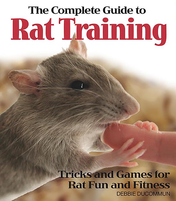 Item #164388 The Complete Guide to Rat Training: Tricks and Games for Rat Fun and Fitness. Debbie...