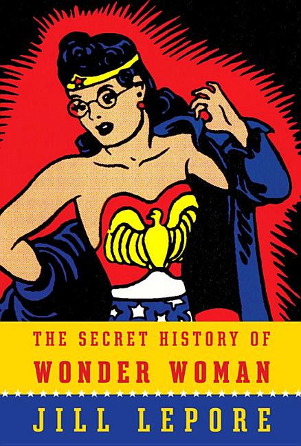 Item #325740 The Secret History of Wonder Woman. Jill Lepore