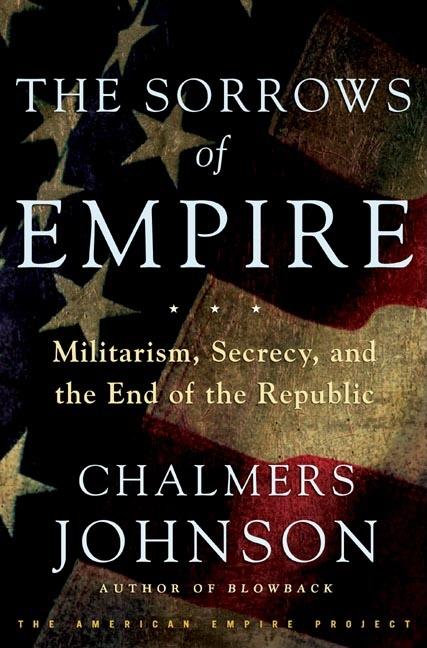 Item #330981 The Sorrows of Empire: Militarism, Secrecy, and the End of the Republic. Chalmers...