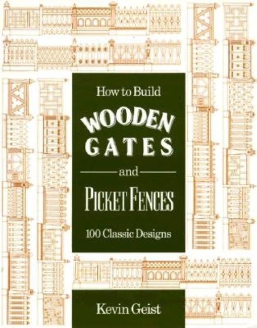 Item #191432 How to Build Wooden Gates and Picket Fences: 100 Classic Designs. Kevin Geist