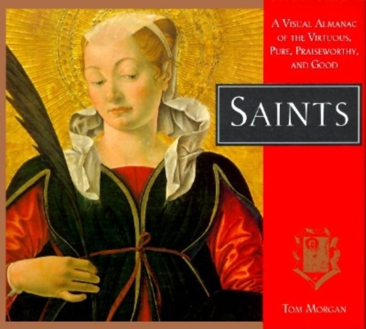 Item #95633 Saints : A Visual Almanac of the Virtuous, Pure, Praiseworthy, and Good. TOM MORGAN