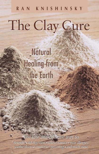 Item #233928 The Clay Cure : Natural Healing from the Earth. Ran Knishinsky
