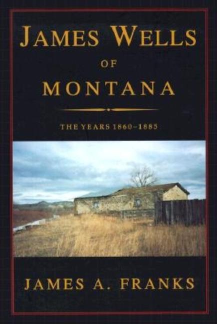 Item #244770 James Wells of Montana: The Years 1860-1885. James A. Franks James Franks