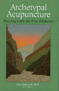 Item #444525 Archetypal Acupuncture: Healing with the Five Elements. Gary Dolowich