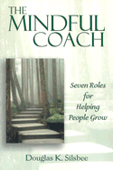 Item #346525 The Mindful Coach: Seven Roles for Helping People Grow. Douglas K. Silsbee