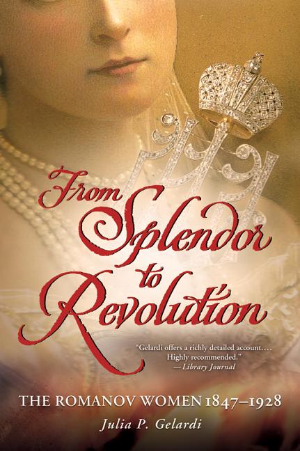 Item #330202 From Splendor to Revolution: The Romanov Women, 1847--1928. Julia P. Gelardi