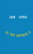 Item #357471 All That Happiness Is: Some Words on What Matters. Adam Gopnik