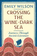 Item #445859 Crossing the Wine Dark-Sea: Journeys Through Ancient Literature. Emily Wilson