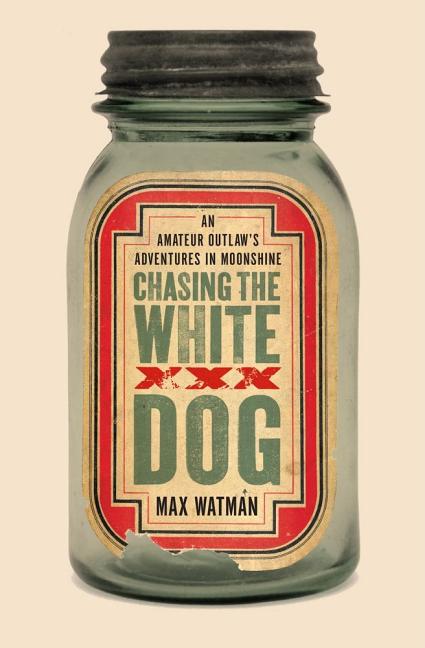 Item #177131 Chasing the White Dog: An Amateur Outlaw's Adventures in Moonshine. Max Watman