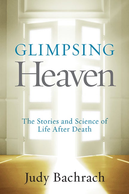 Item #221841 Glimpsing Heaven: The Stories and Science of Life After Death. Judy Bachrach