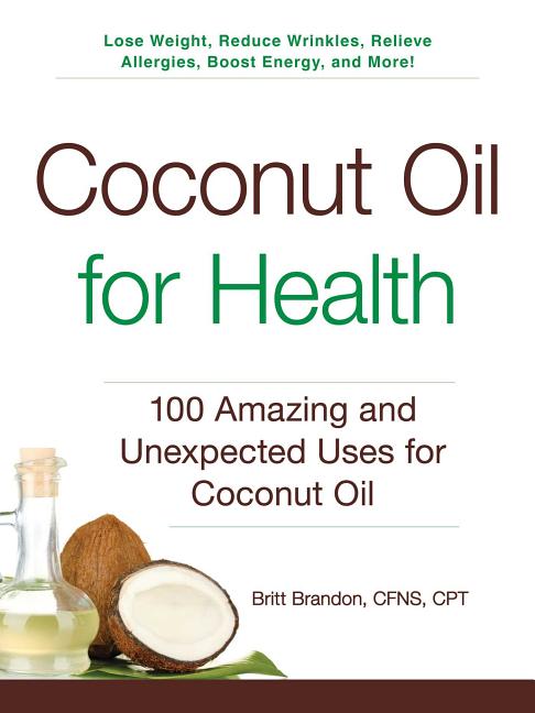 Item #260400 Coconut Oil for Health: 100 Amazing and Unexpected Uses for Coconut Oil. Britt Brandon