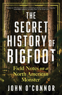 Item #352749 The Secret History of Bigfoot: Field Notes on a North American Monster. John...