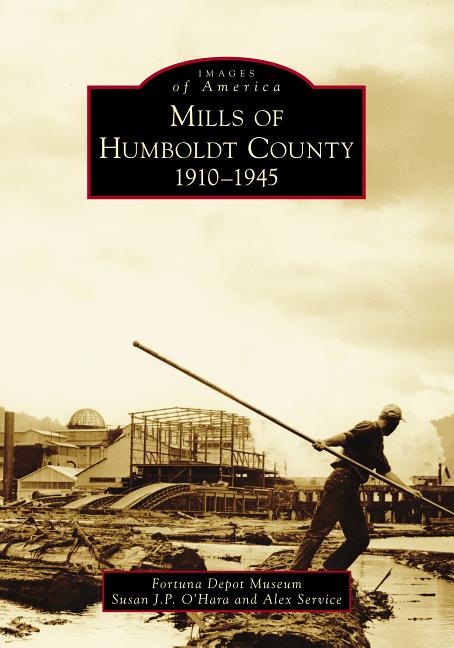 Item #338016 Mills of Humboldt County, 1910-1945 (Images of America). Susan J. P. O'Hara, Fortuna Depot, Museum, Alex, Service.