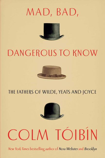 Item #220637 Mad, Bad, Dangerous to Know: The Fathers of Wilde, Yeats, and Joyce. Colm Toibin