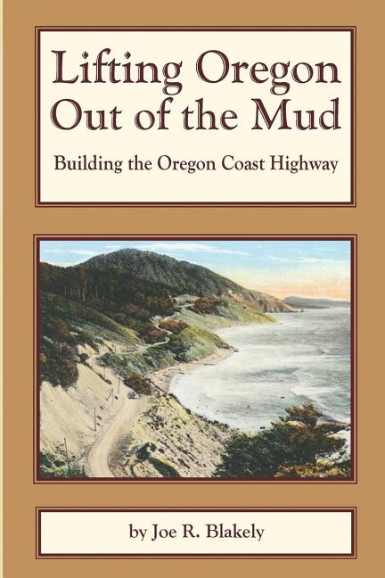Item #199467 Lifting Oregon Out of the Mud: Building the Oregon Coast Highway. Joe R. Blakely