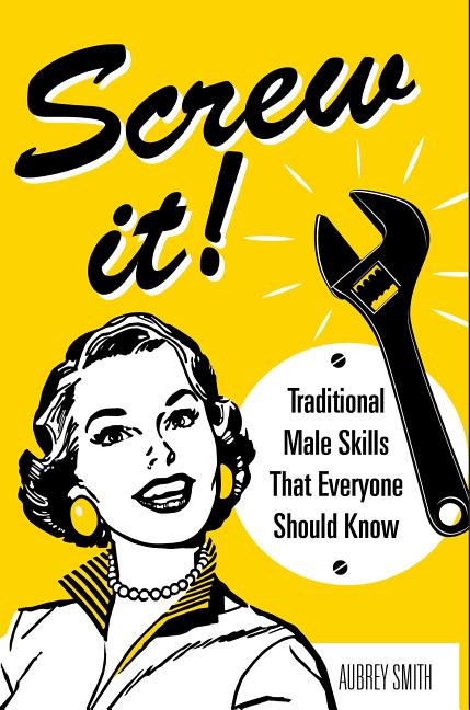 Item #255842 Screw It!: Traditional Male Skills That Everyone Should Know. Aubrey Smith