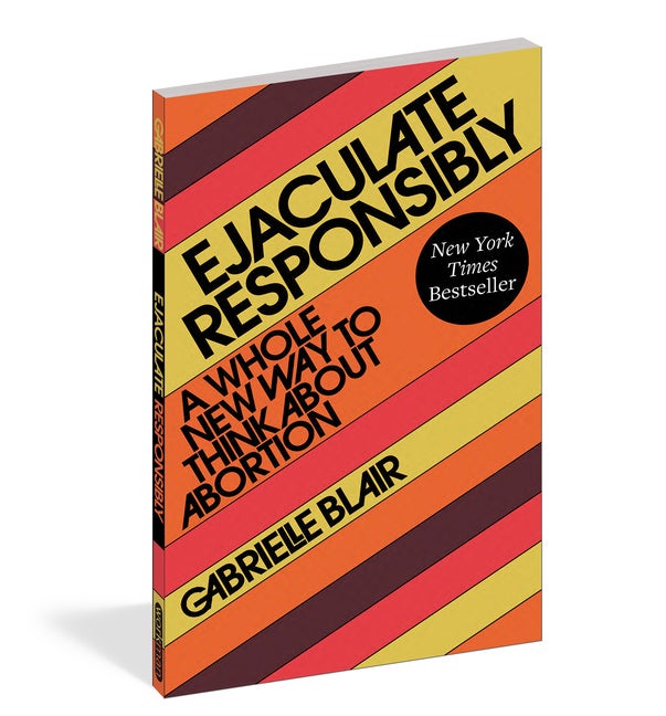 Item #314168 Ejaculate Responsibly: A Whole New Way to Think About Abortion. Gabrielle Stanley Blair