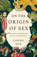 Item #438419 On the Origin of Sex: The Weird and Wonderful Science of Reproduction. Lixing Sun