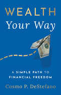 Item #439019 Wealth Your Way: A Simple Path to Financial Freedom. Cosmo P DeStefano, Cosmo P.,...