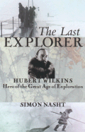 Item #340180 The Last Explorer: Hubert Wilkins, Hero of the Great Age of Polar Exploration. Simon Nasht.