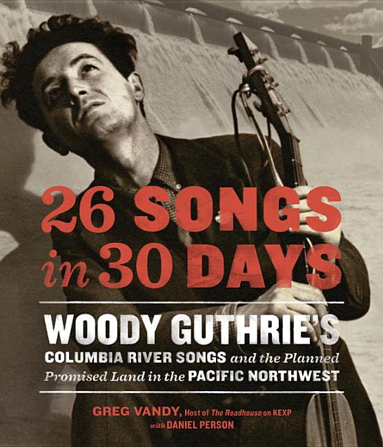 Item #334504 26 Songs in 30 Days: Woody Guthrie's Columbia River Songs and the Planned Promise...