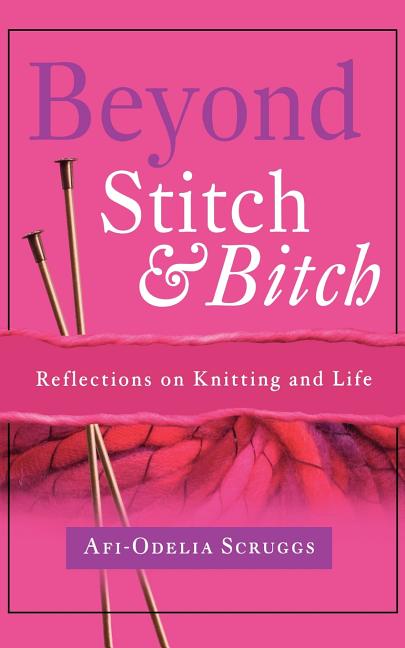 Item #253832 Beyond Stitch And Bitch: Reflections On Knitting And Life. Afi-Odelia Scruggs