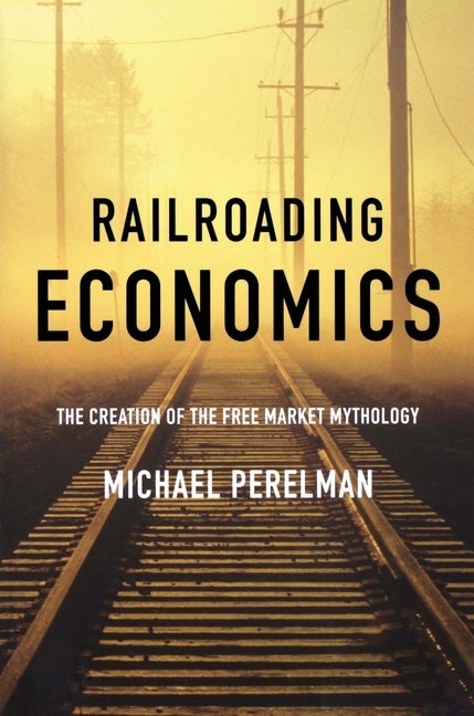 Item #332184 Railroading Economics: The Creation of the Free Market Mythology. Michael Perelman