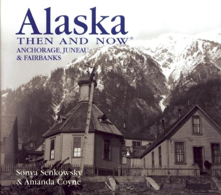 Item #182981 Alaska Then and Now: Anchorage, Fairbanks & Juneau. Amanda Coyne Sonya Senkowsky