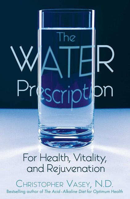 Item #247109 The Water Prescription: For Health, Vitality, and Rejuvenation. Christopher Vasey N. D