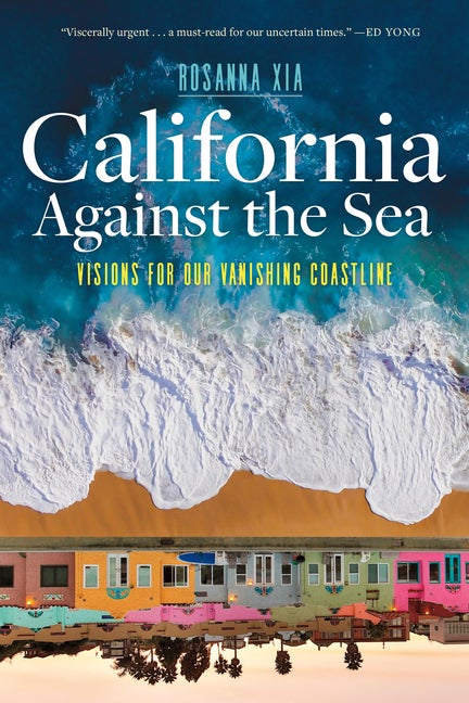 Item #339639 California Against the Sea: Visions for Our Vanishing Coastline. Rosanna Xia.