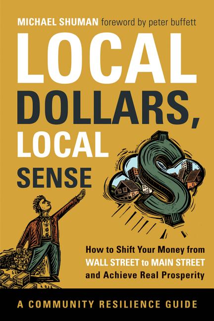 Item #237694 Local Dollars, Local Sense: How to Shift Your Money from Wall Street to Main Street...