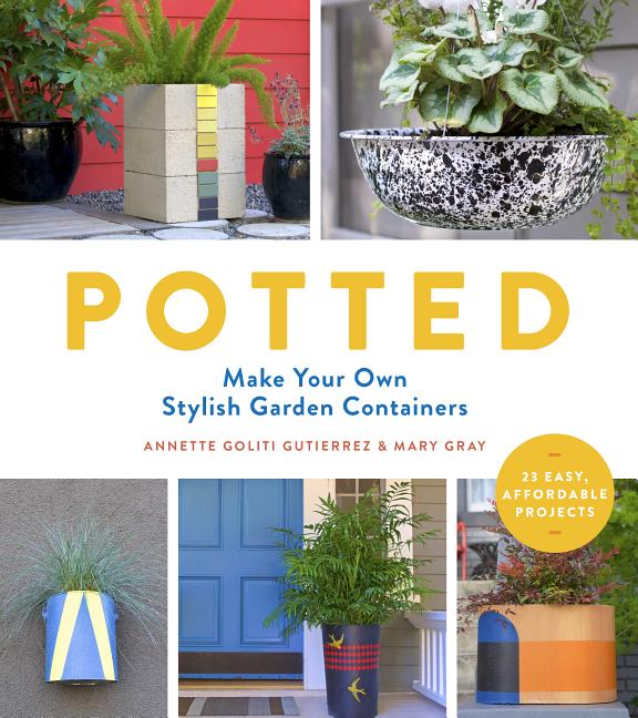Item #230037 Potted: Make Your Own Stylish Garden Containers. Mary Gray Annette Goliti Gutierrez